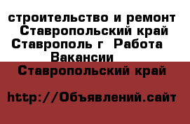 строительство и ремонт - Ставропольский край, Ставрополь г. Работа » Вакансии   . Ставропольский край